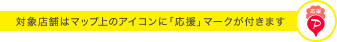 対象マーク店舗にはマップの上のアイコンに「応援」マークが付きます