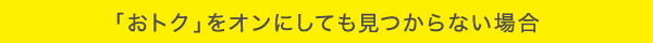 「おトク」をオンにしても見いつからない場合