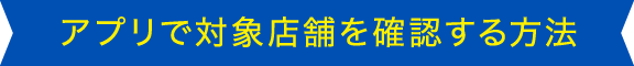 アプリで対象店舗を確認する方法