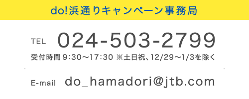 do!浜通りキャンペーン事務局
            TEL 024-503-2799 受付時間 9：30～17：30 ※土日祝、12/29～1/3を除く E-mail do_hamadori@jtb.com